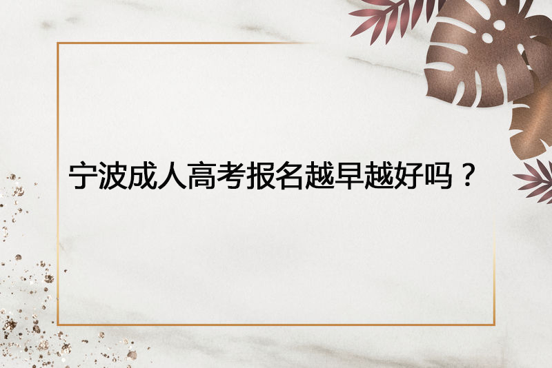 宁波成人高考报名越早越好吗？