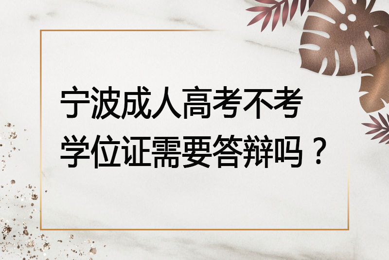 宁波成人高考不考学位证需要答辩吗？