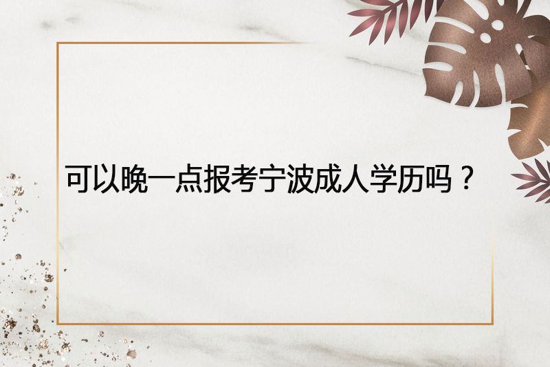 可以晚一点报考宁波成人学历吗？
