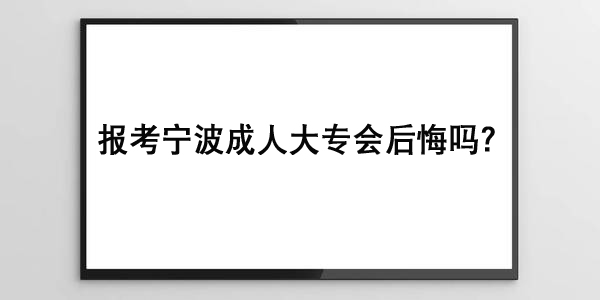 报考宁波成人大专会后悔吗？""