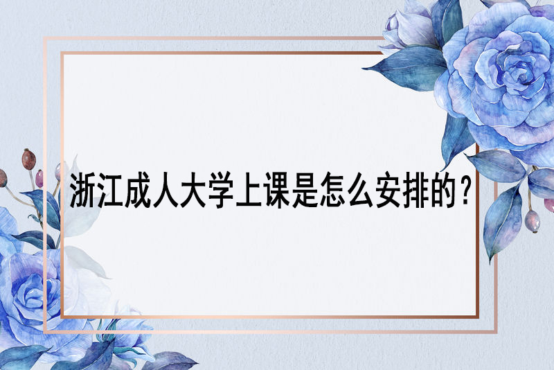 浙江成人大学上课是怎么安排的?