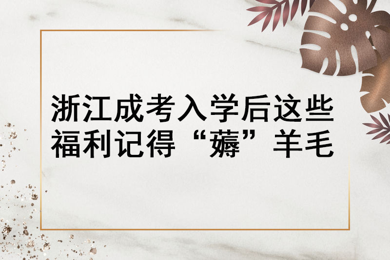 浙江成考入学后这些福利记得“薅”羊毛